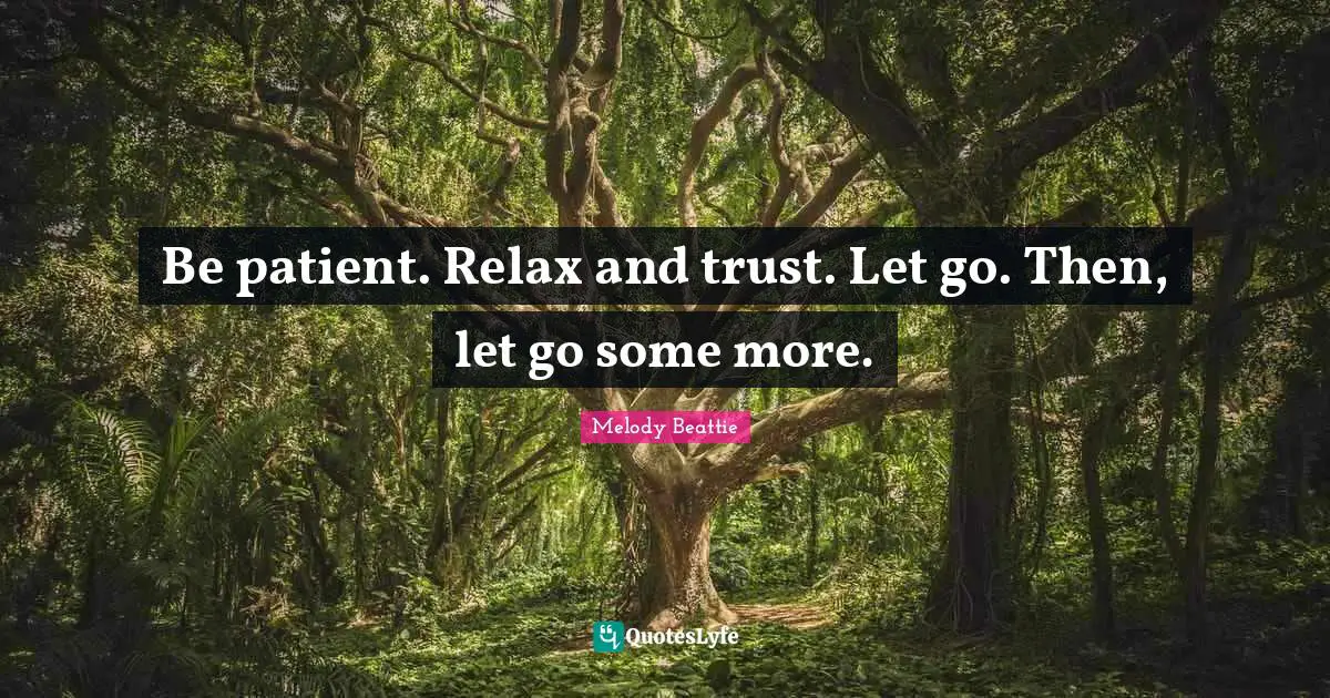 Be patient. Relax and trust. Let go. Then, let go some more.