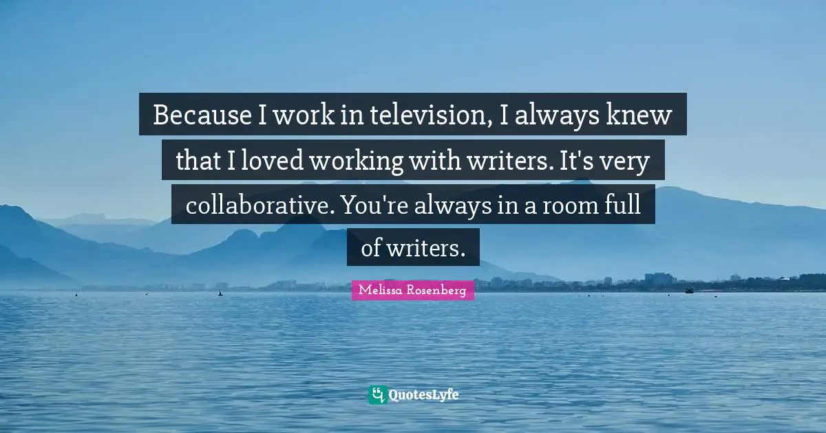 Melissa Rosenberg Quotes: "Because I work in television, I always knew that I loved working with writers. It's very collaborative. You're always in a room full of writers."