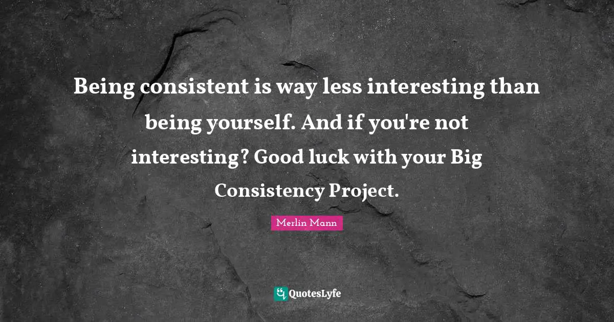 Merlin Mann Quotes: "Being consistent is way less interesting than being yourself. And if you're not interesting? Good luck with your Big Consistency Project."