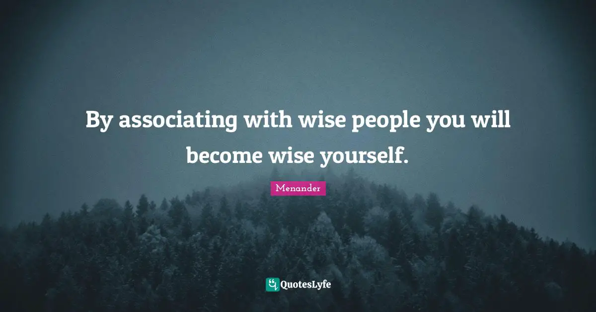 By associating with wise people you will become wise yourself.
