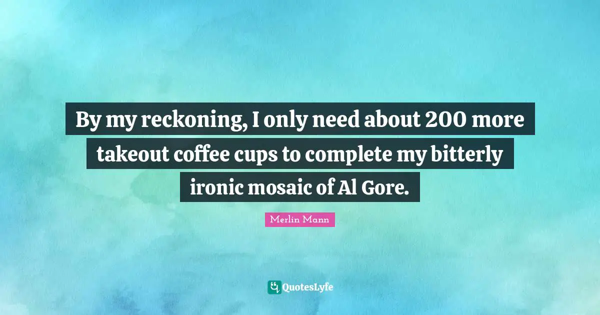 Merlin Mann Quotes: "By my reckoning, I only need about 200 more takeout coffee cups to complete my bitterly ironic mosaic of Al Gore."