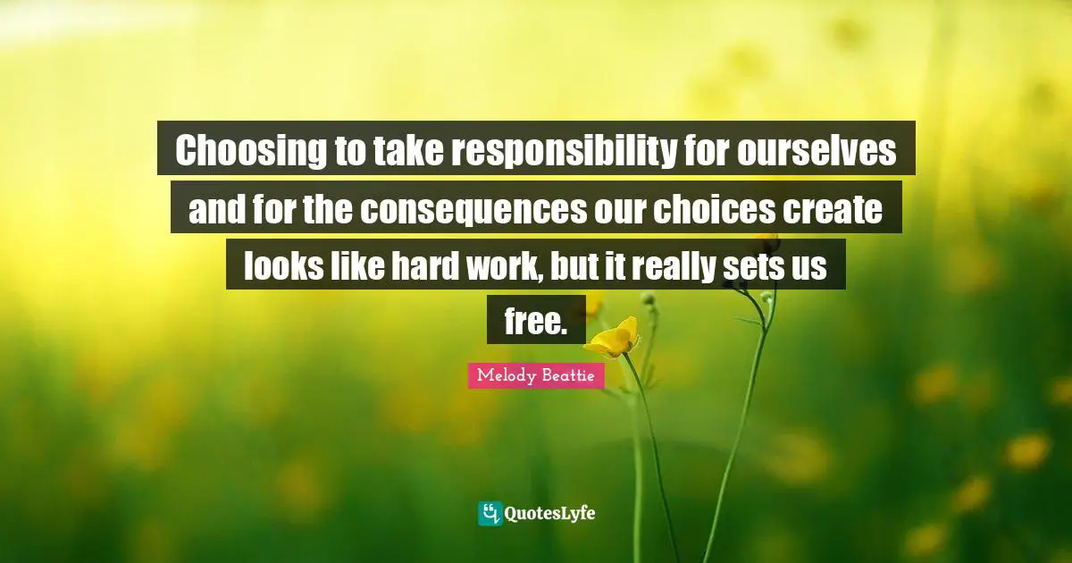 Our Choices Quotes: "Choosing to take responsibility for ourselves and for the consequences our choices create looks like hard work, but it really sets us free."