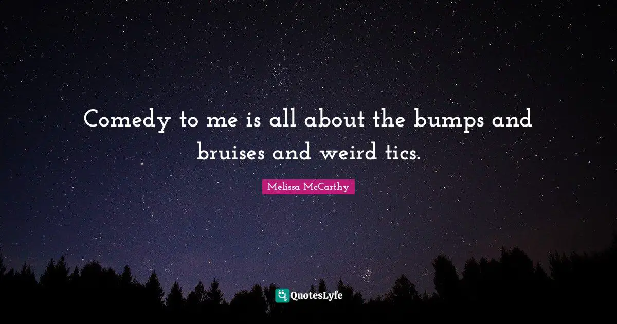 Bruises Quotes: "Comedy to me is all about the bumps and bruises and weird tics."