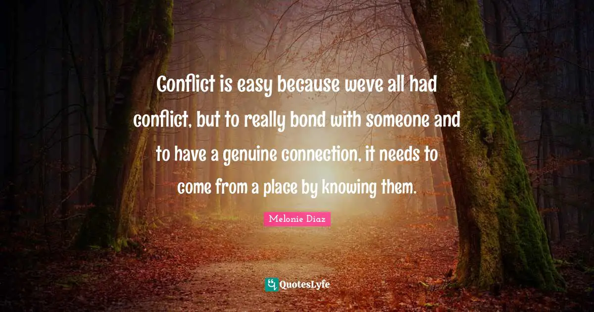 Conflict is easy because weve all had conflict, but to really bond with someone and to have a genuine connection, it needs to come from a place by knowing them.
