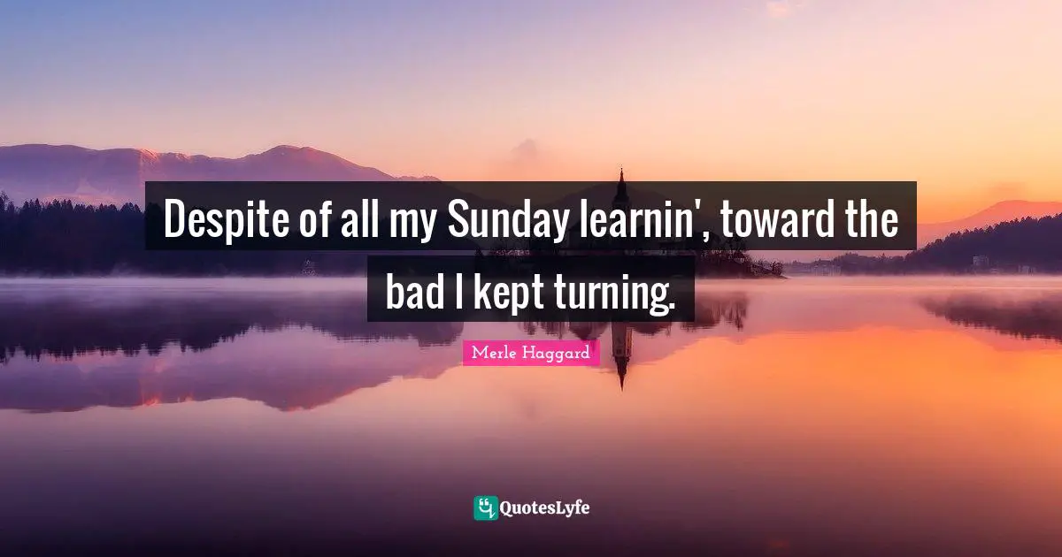 Despite of all my Sunday learnin', toward the bad I kept turning.