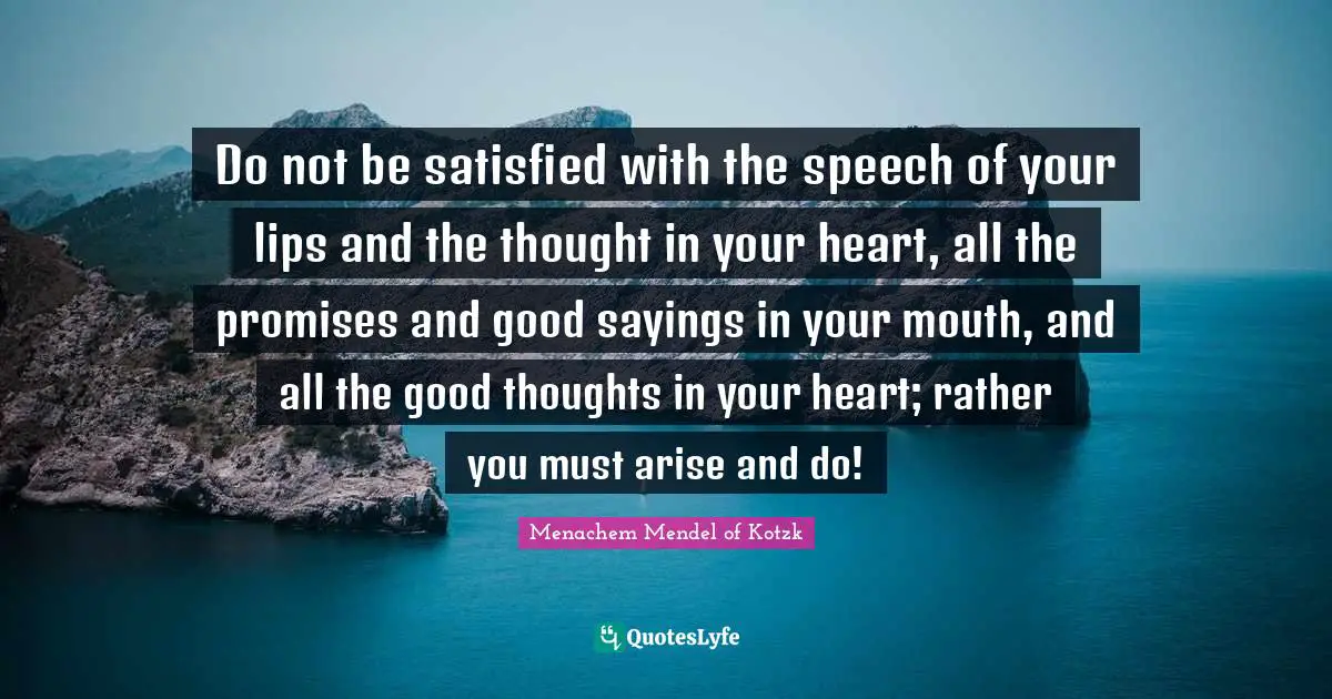 Do not be satisfied with the speech of your lips and the thought in your heart, all the promises and good sayings in your mouth, and all the good thoughts in your heart; rather you must arise and do!