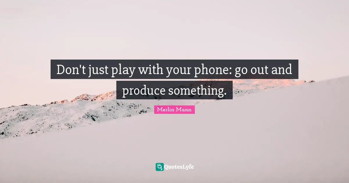 Merlin Mann Quotes: "Don't just play with your phone: go out and produce something."