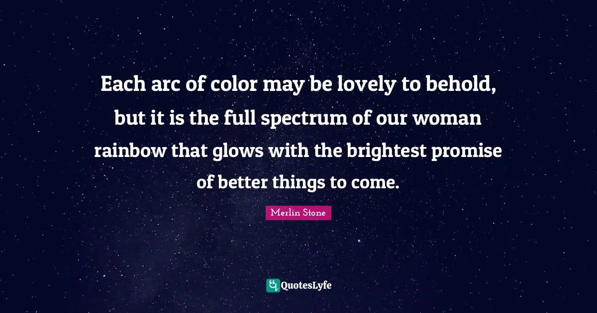 Each arc of color may be lovely to behold, but it is the full spectrum of our woman rainbow that glows with the brightest promise of better things to come.