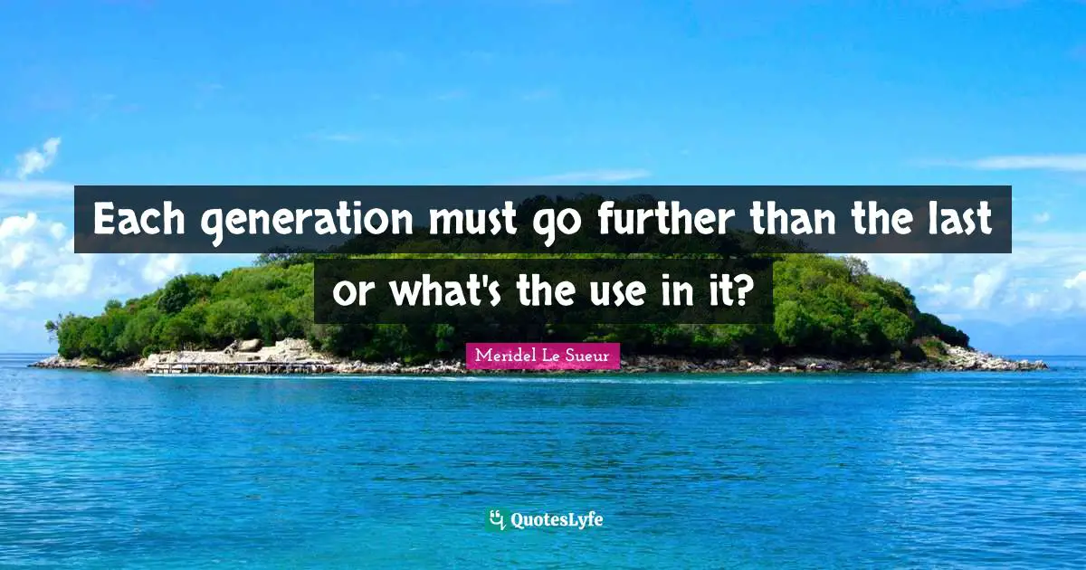 Each generation must go further than the last or what's the use in it?