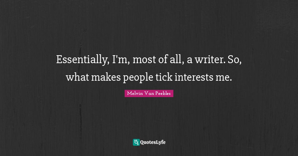Essentially, I'm, most of all, a writer. So, what makes people tick interests me.