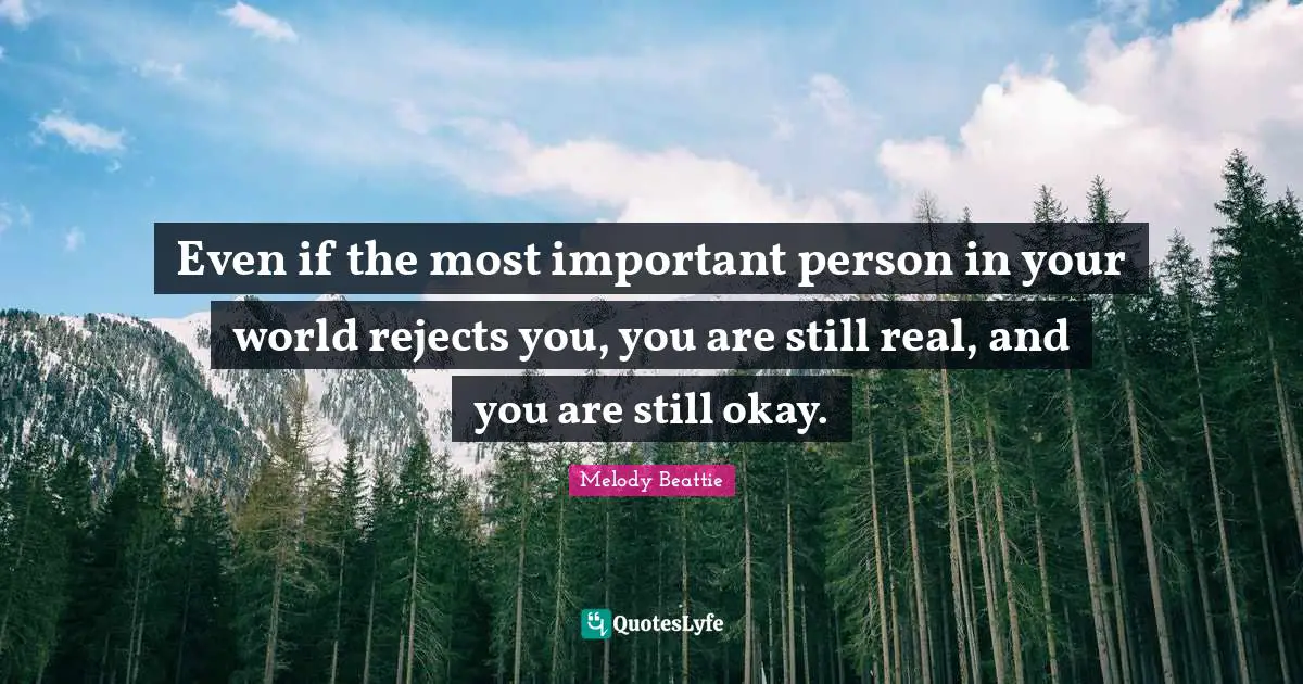 Even if the most important person in your world rejects you, you are still real, and you are still okay.