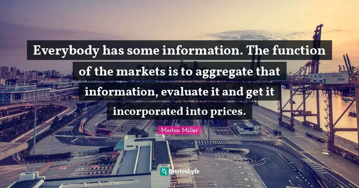 Merton Miller Quotes: "Everybody has some information. The function of the markets is to aggregate that information, evaluate it and get it incorporated into prices."