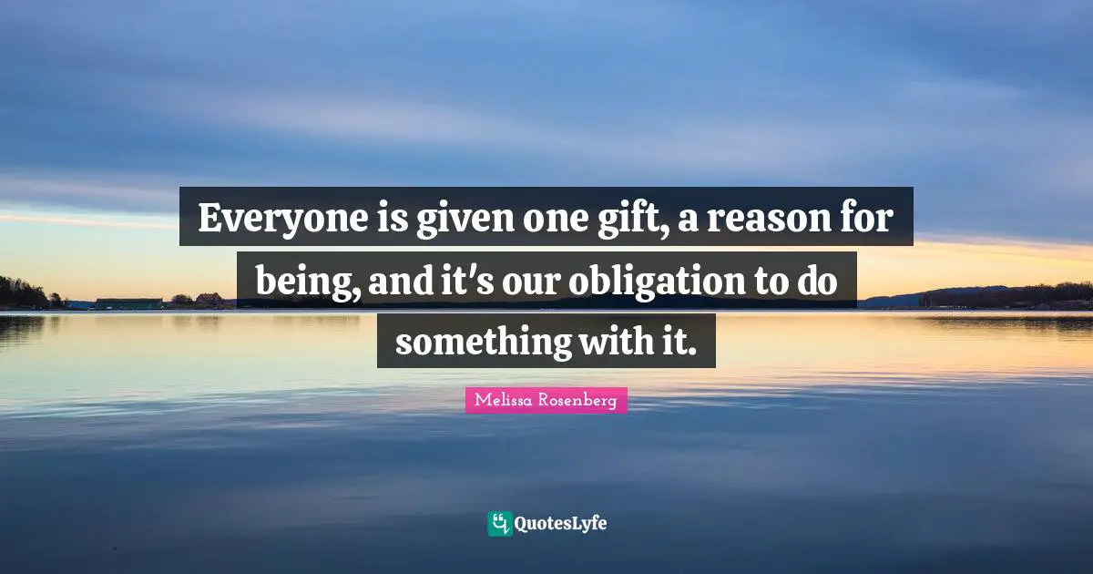 Melissa Rosenberg Quotes: "Everyone is given one gift, a reason for being, and it's our obligation to do something with it."