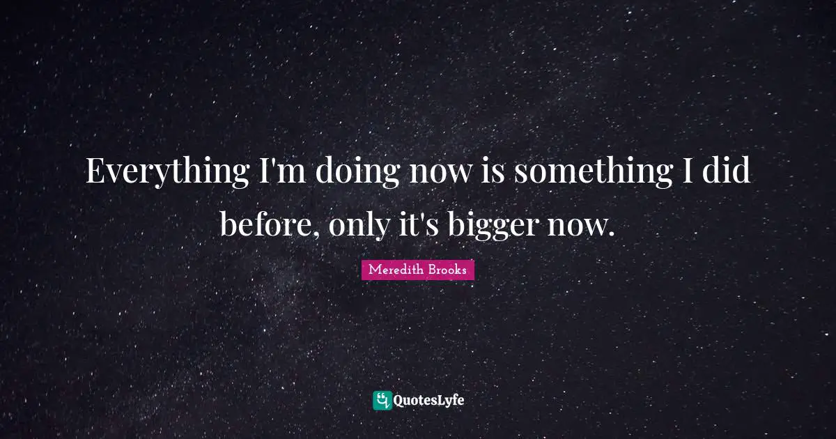 Everything I'm doing now is something I did before, only it's bigger now.