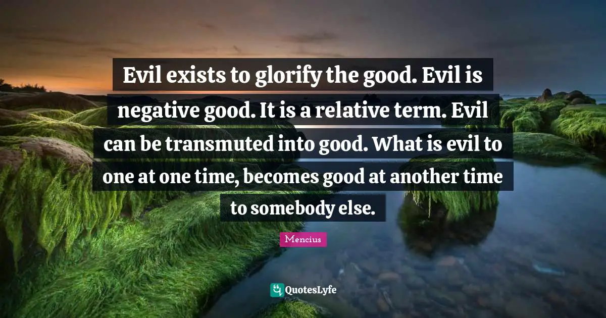 Glorify Quotes: "Evil exists to glorify the good. Evil is negative good. It is a relative term. Evil can be transmuted into good. What is evil to one at one time, becomes good at another time to somebody else."