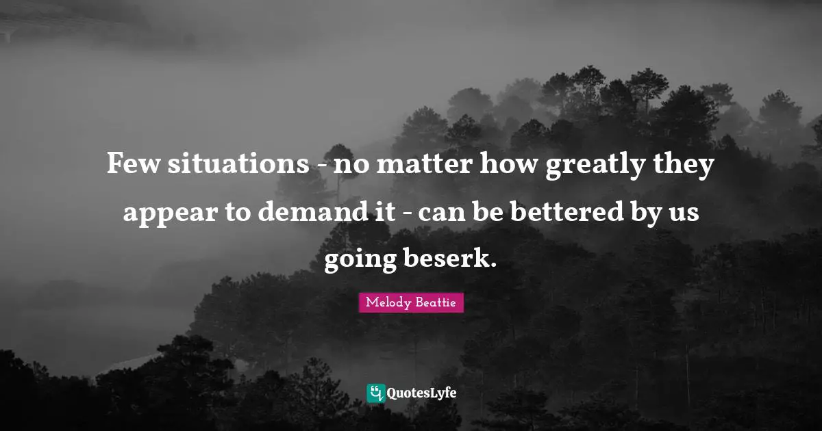 Few situations - no matter how greatly they appear to demand it - can be bettered by us going beserk.