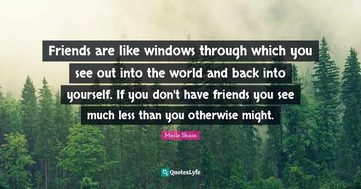 Merle Shain Quotes: "Friends are like windows through which you see out into the world and back into yourself. If you don't have friends you see much less than you otherwise might."