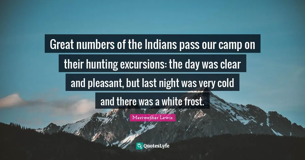 Frost Quotes: "Great numbers of the Indians pass our camp on their hunting excursions: the day was clear and pleasant, but last night was very cold and there was a white frost."