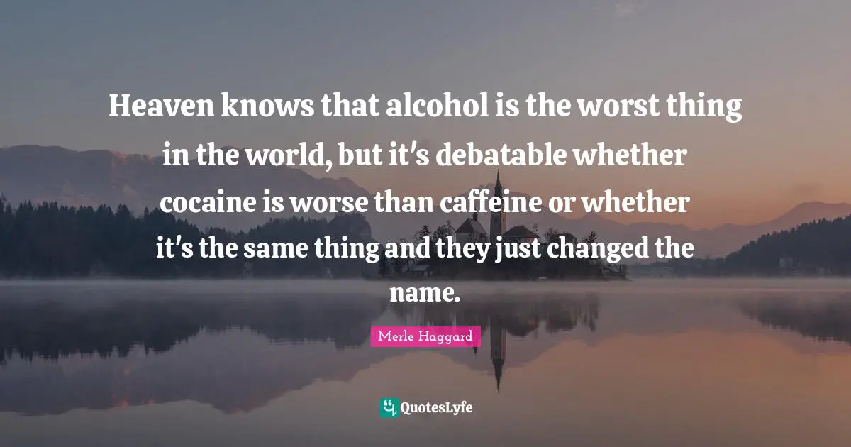 Heaven knows that alcohol is the worst thing in the world, but it's debatable whether cocaine is worse than caffeine or whether it's the same thing and they just changed the name.