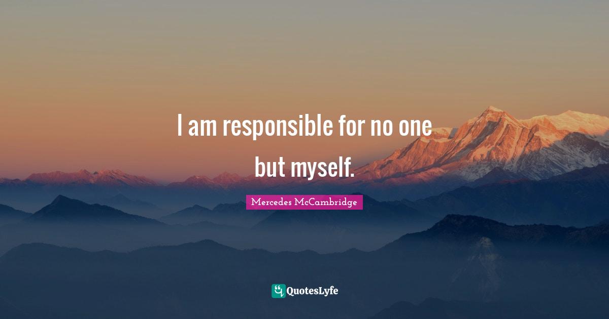 I am responsible for no one but myself.