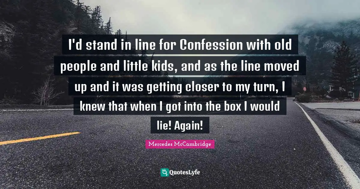 I'd stand in line for Confession with old people and little kids, and as the line moved up and it was getting closer to my turn, I knew that when I got into the box I would lie! Again!
