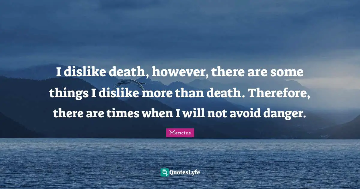 I dislike death, however, there are some things I dislike more than death. Therefore, there are times when I will not avoid danger.