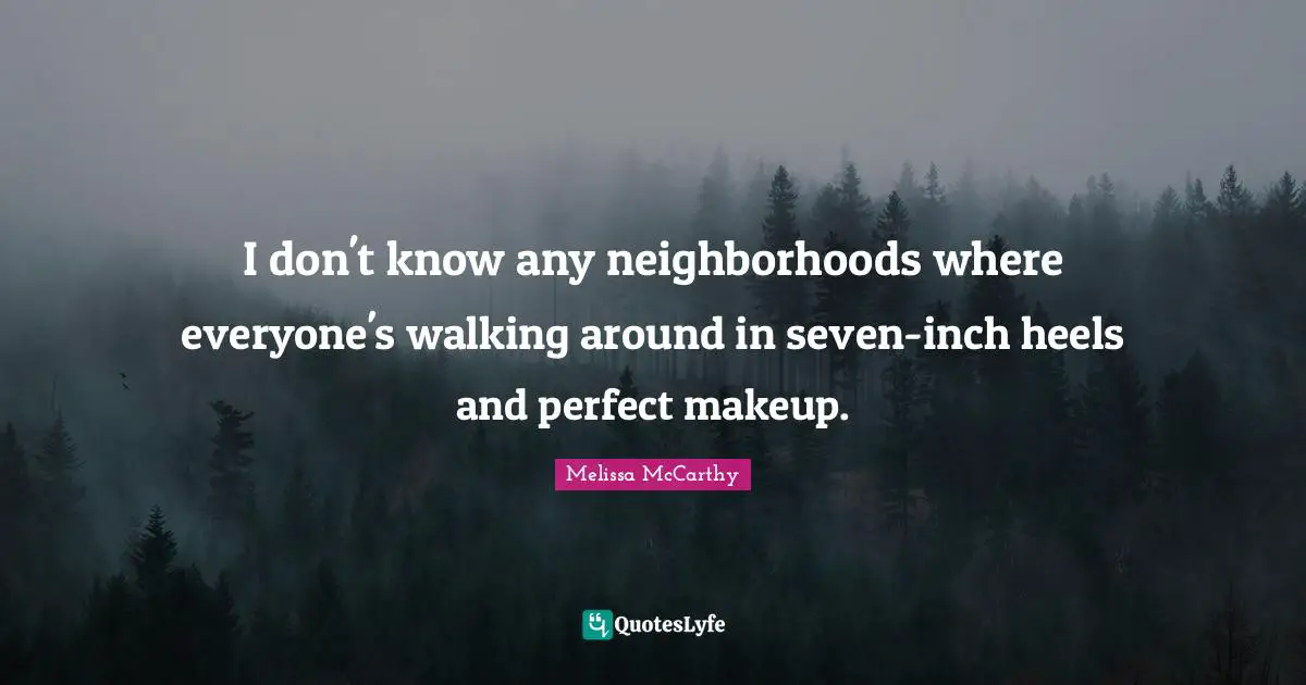 I don't know any neighborhoods where everyone's walking around in seven-inch heels and perfect makeup.