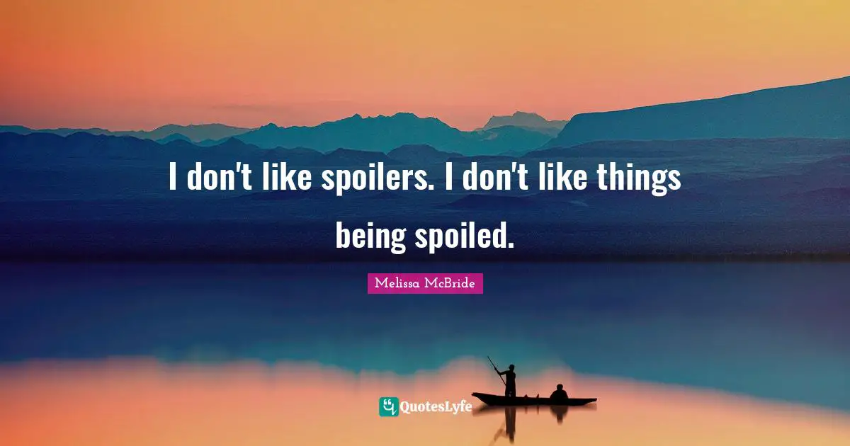 I don't like spoilers. I don't like things being spoiled.