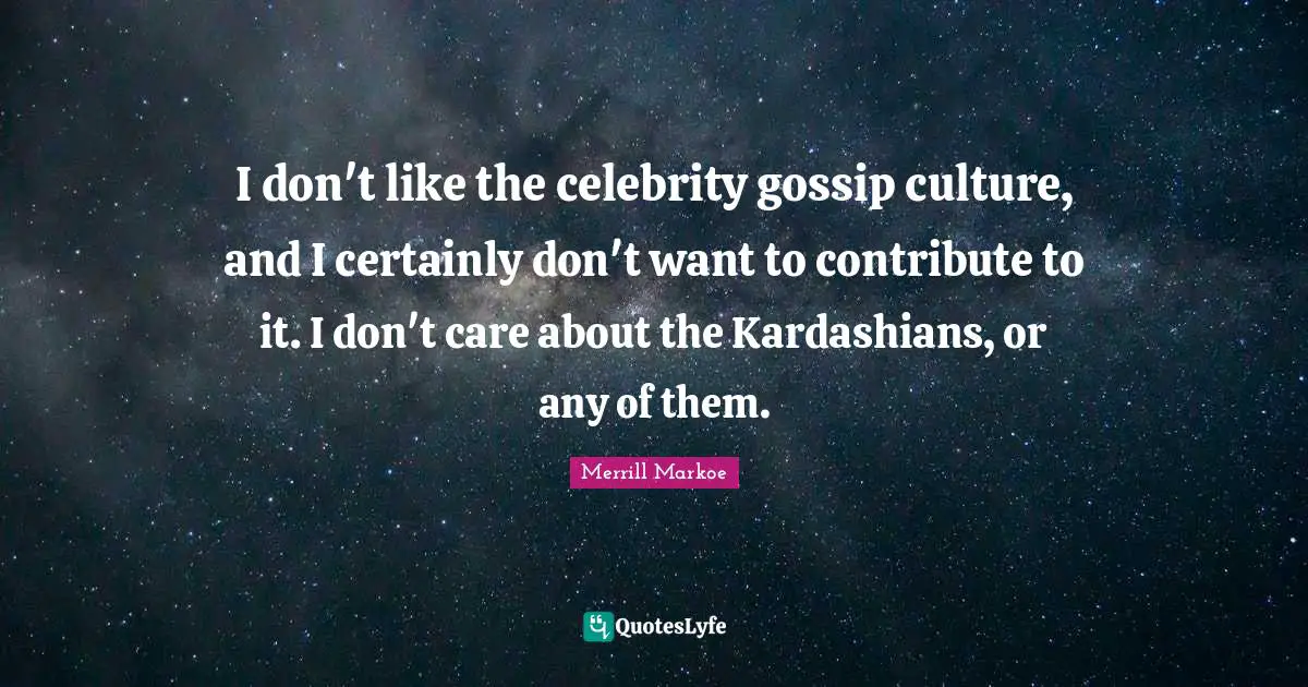 I don't like the celebrity gossip culture, and I certainly don't want to contribute to it. I don't care about the Kardashians, or any of them.
