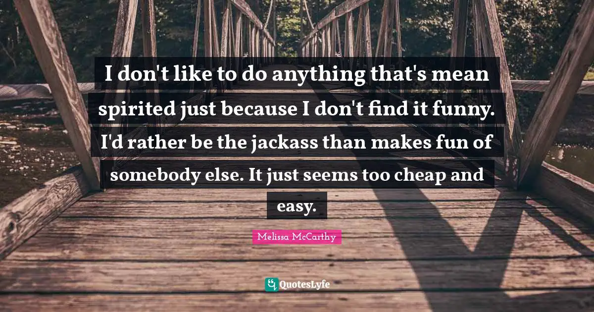 Spirited Quotes: "I don't like to do anything that's mean spirited just because I don't find it funny. I'd rather be the jackass than makes fun of somebody else. It just seems too cheap and easy."