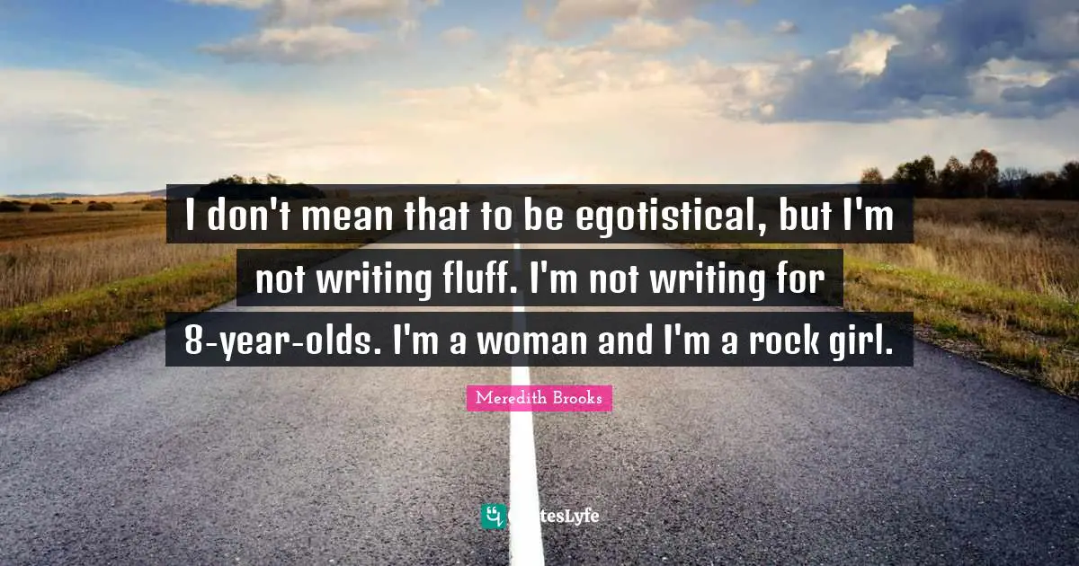 I don't mean that to be egotistical, but I'm not writing fluff. I'm not writing for 8-year-olds. I'm a woman and I'm a rock girl.