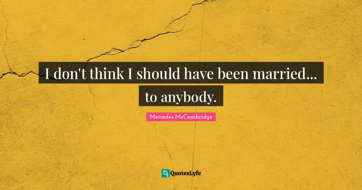I don't think I should have been married... to anybody.