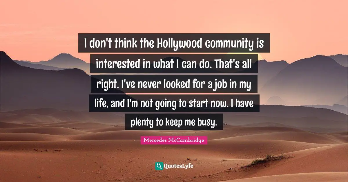 I don't think the Hollywood community is interested in what I can do. That's all right. I've never looked for a job in my life, and I'm not going to start now. I have plenty to keep me busy.