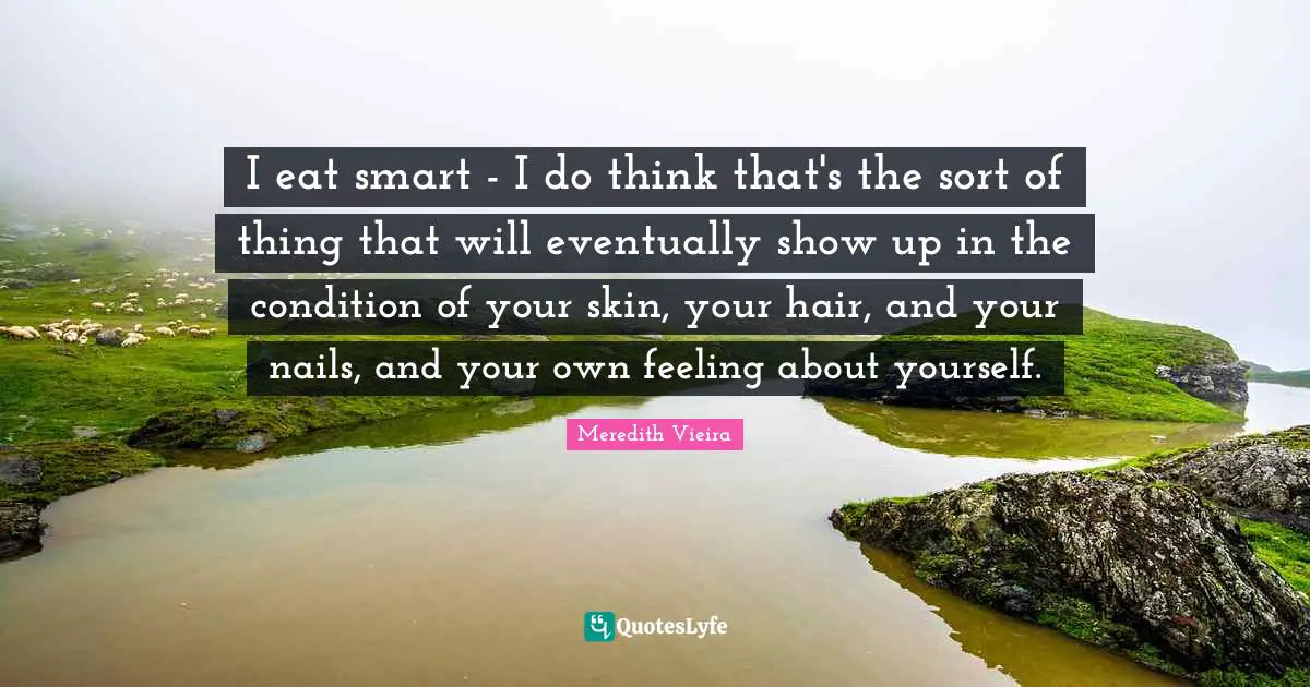 I eat smart - I do think that's the sort of thing that will eventually show up in the condition of your skin, your hair, and your nails, and your own feeling about yourself.