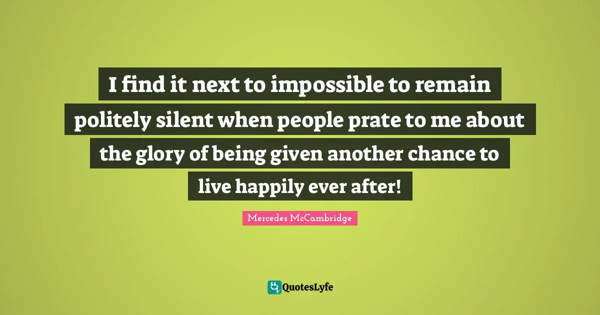 Ever Quotes: "I find it next to impossible to remain politely silent when people prate to me about the glory of being given another chance to live happily ever after!"