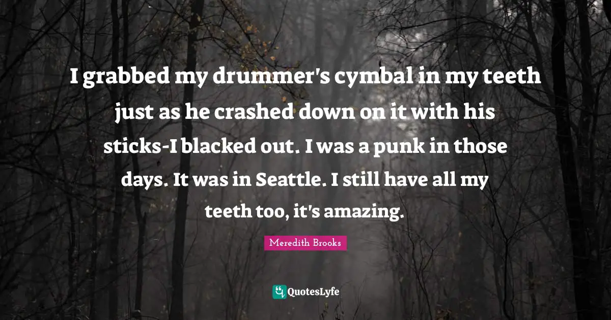 Cymbals Quotes: "I grabbed my drummer's cymbal in my teeth just as he crashed down on it with his sticks-I blacked out. I was a punk in those days. It was in Seattle. I still have all my teeth too, it's amazing."