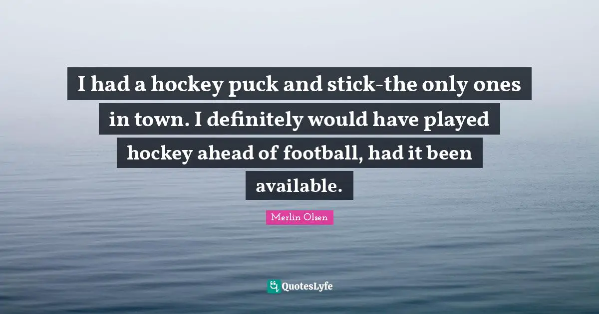 Puck Quotes: "I had a hockey puck and stick-the only ones in town. I definitely would have played hockey ahead of football, had it been available."