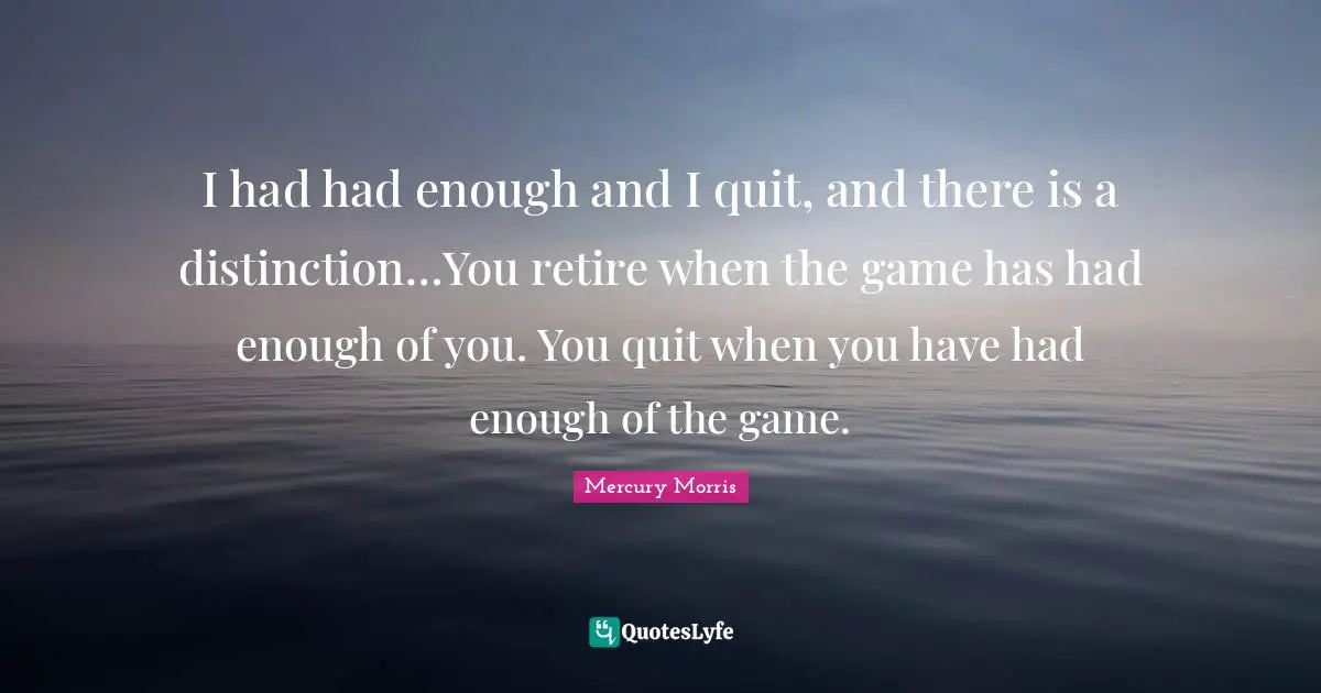 I had had enough and I quit, and there is a distinction…You retire when the game has had enough of you. You quit when you have had enough of the game.