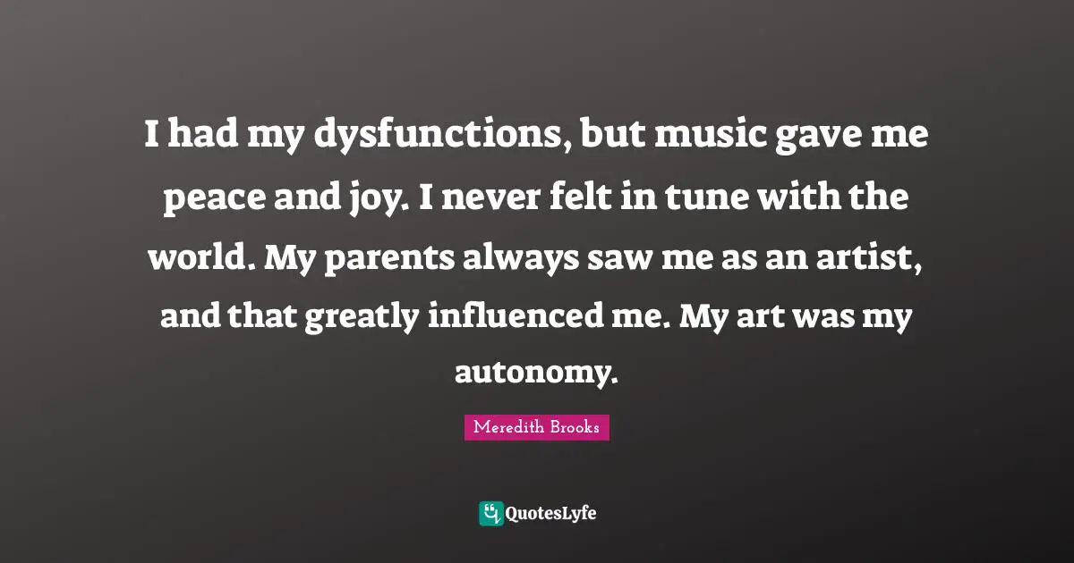 Dysfunction Quotes: "I had my dysfunctions, but music gave me peace and joy. I never felt in tune with the world. My parents always saw me as an artist, and that greatly influenced me. My art was my autonomy."