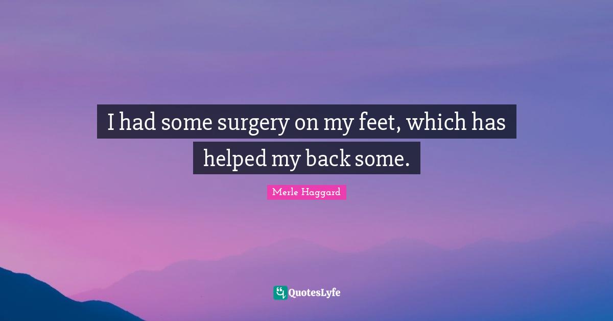 I had some surgery on my feet, which has helped my back some.