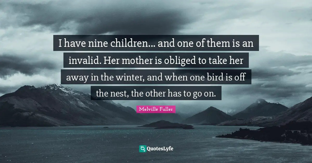 I have nine children... and one of them is an invalid. Her mother is obliged to take her away in the winter, and when one bird is off the nest, the other has to go on.