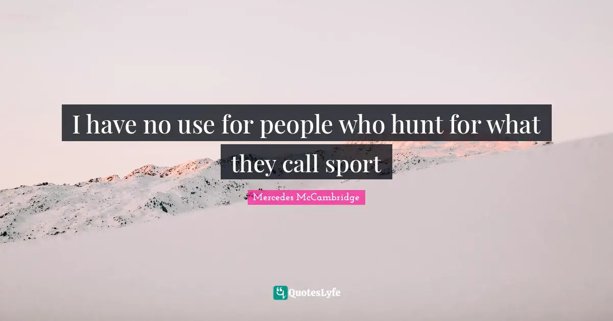 I have no use for people who hunt for what they call sport