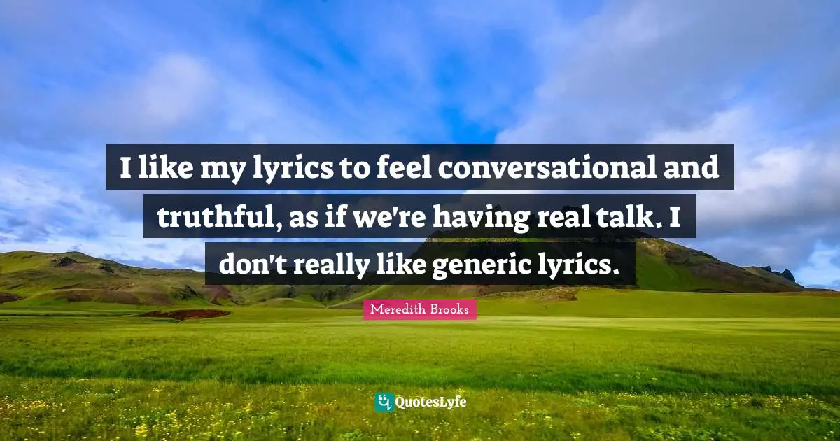 I like my lyrics to feel conversational and truthful, as if we're having real talk. I don't really like generic lyrics.