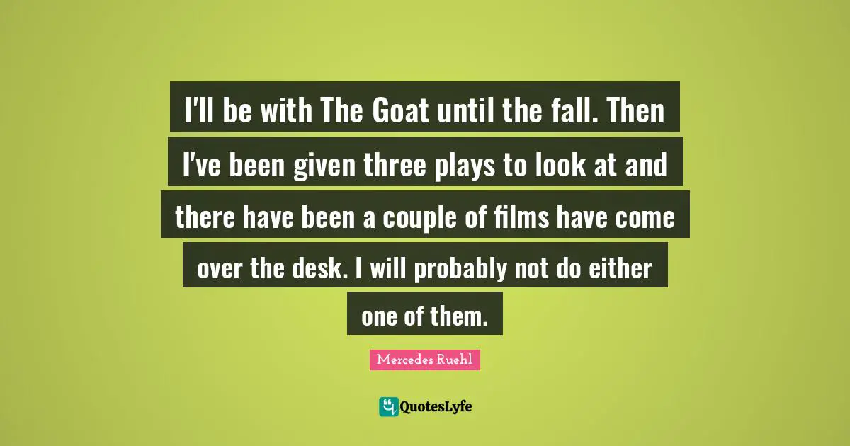 I'll be with The Goat until the fall. Then I've been given three plays to look at and there have been a couple of films have come over the desk. I will probably not do either one of them.