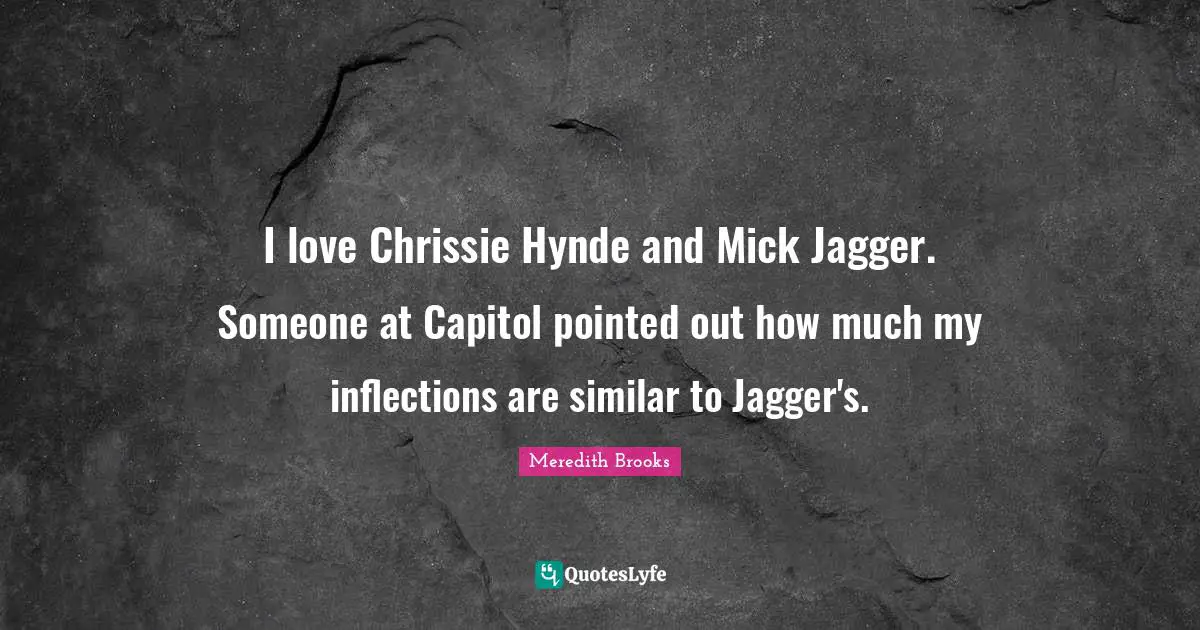 I love Chrissie Hynde and Mick Jagger. Someone at Capitol pointed out how much my inflections are similar to Jagger's.