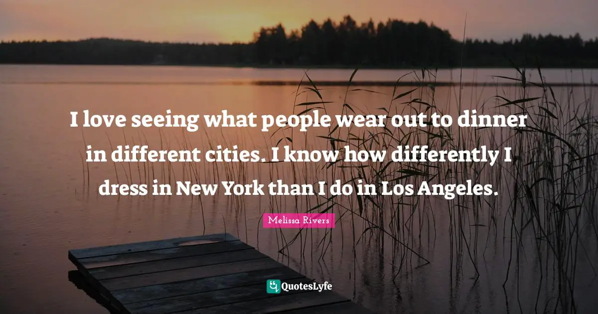 Melissa Rivers Quotes: "I love seeing what people wear out to dinner in different cities. I know how differently I dress in New York than I do in Los Angeles."