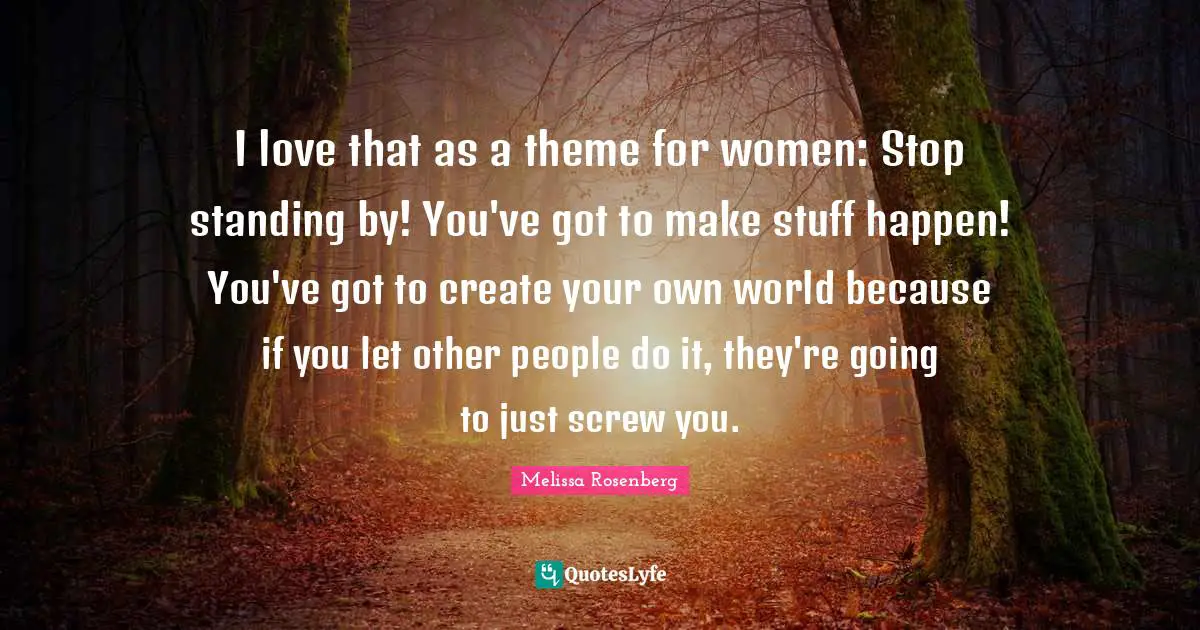 Melissa Rosenberg Quotes: "I love that as a theme for women: Stop standing by! You've got to make stuff happen! You've got to create your own world because if you let other people do it, they're going to just screw you."