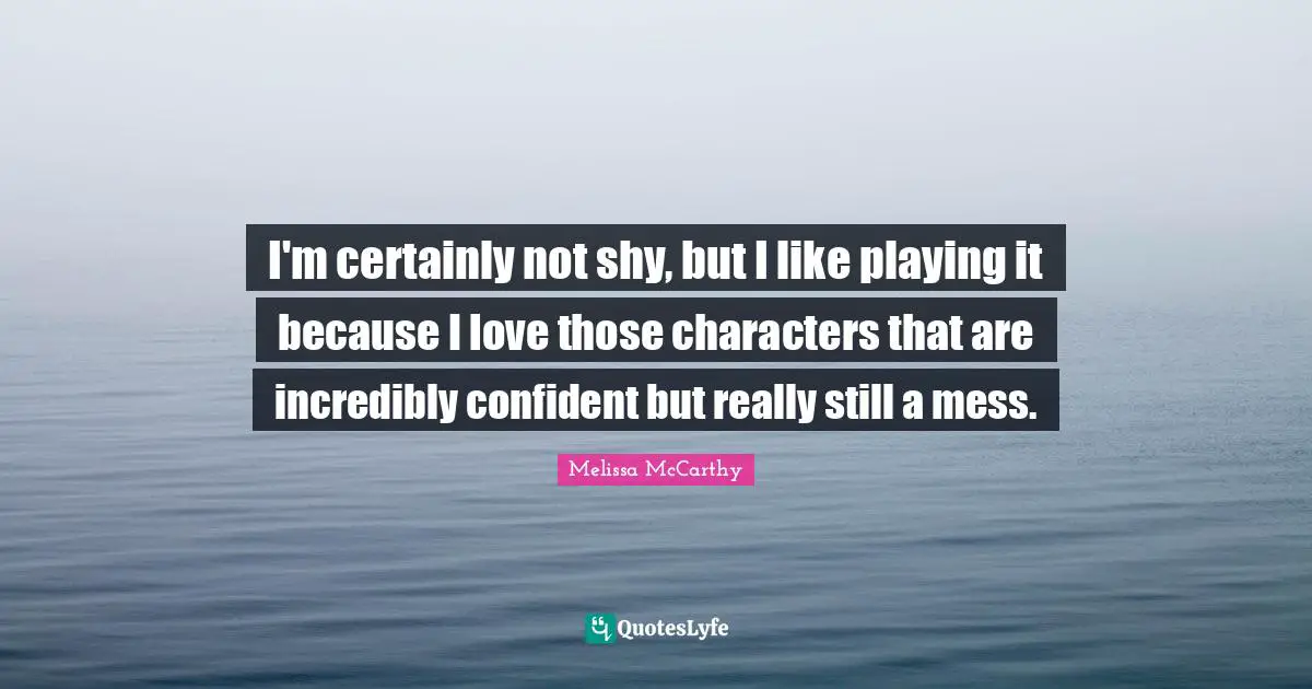 I'm certainly not shy, but I like playing it because I love those characters that are incredibly confident but really still a mess.