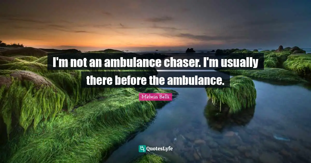 I'm not an ambulance chaser. I'm usually there before the ambulance.