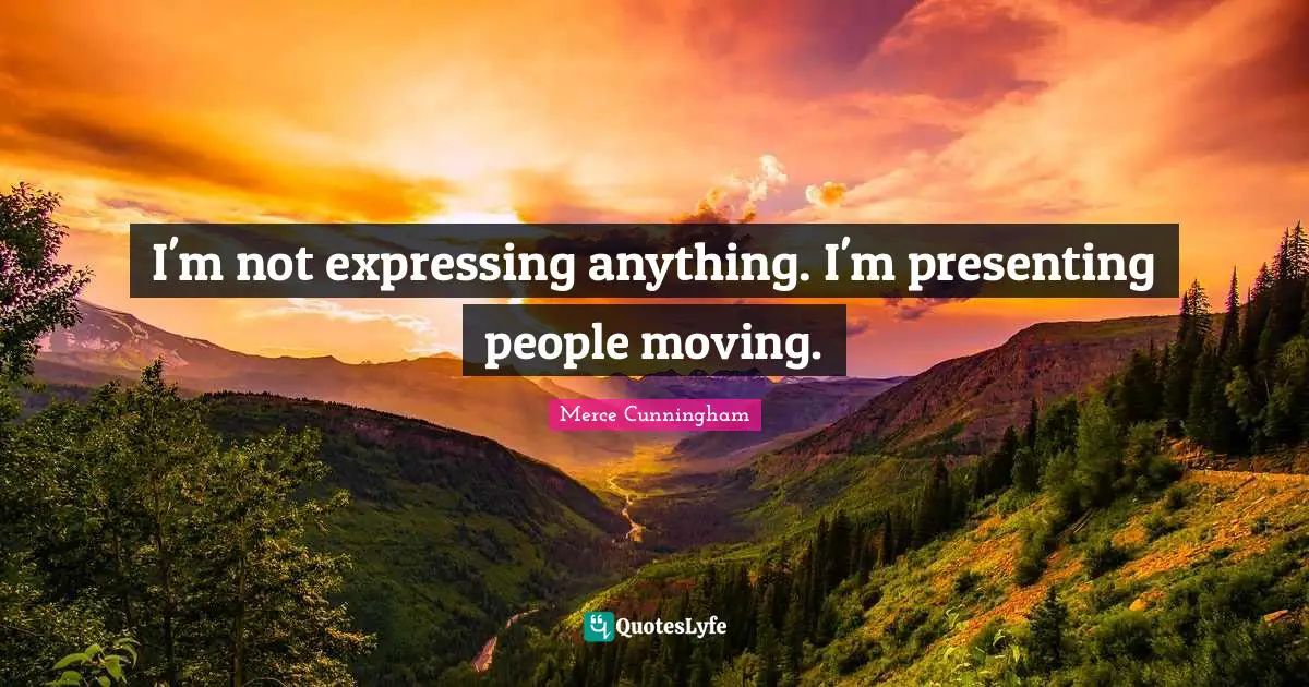I'm not expressing anything. I'm presenting people moving.